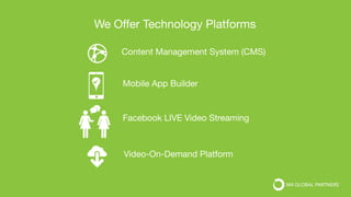 Video-On-Demand Platform
Facebook LIVE Video Streaming
Content Management System (CMS)
Mobile App Builder
We Offer Technology Platforms
 