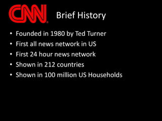 Founded in 1980 by Ted TurnerFirst all news network in USFirst 24 hour news networkShown in 212 countriesShown in 100 million US HouseholdsBrief History