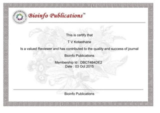 This is certify that
T V Kotasthane
Is a valued Reviewer and has contributed to the quality and success of journal
Bioinfo Publications
Membership Id : DBC74B4DE2
Date : 03 Oct 2015
Bioinfo Publications
 