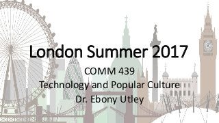 London Summer 2017
COMM 439
Technology and Popular Culture
Dr. Ebony Utley
 