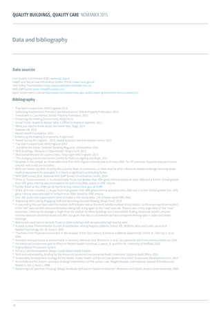 28
QUALITY BUILDINGS, QUALITY CARE NOVEMBER 2015
Data and bibliography
Data sources
Care Quality Commission (CQC) www.cqc.org.uk
Health and Social Care Information Centre (HSCIC) www.hscic.gov.uk
NHS Safety Thermometer https://www.safetythermometer.nhs.uk/
NHS Staff Survey www.nhsstaffsurveys.com
Open Government Licence http://www.nationalarchives.gov.uk/doc/open-government-licence/version/2/
Bibliography
1	
‘Five Year Forward View’, NHS England, 2014
2	
‘Unlocking Investment in Primary Care Infrastructure’, British Property Federation, 2014
3	
‘Investment in Care Homes’, British Property Federation, 2015
4	
Enhancing the Healing Environment, King’s Fund
5	
Social Trends Health 41 Report Table 1, Office for National Statistics, 2011
6	
‘What you need to know about care home fees’, Saga, 2015
7	
Diabetes UK, 2015
8	
Mental Health Foundation, 2015
9	
Enhancing the Healing Environment, King’s Fund
10	
‘Health Survey for England – 2013’, Health & Social Care Information Centre, 2014
11	
‘Five Year Forward View’, NHS England, 2014
12	
‘Just What the Doctor Ordered’, Building Magazine, 18 December 2014
13	
‘NHS Buildings: Obstacle or Opportunity?’, King’s Fund, 2013
14	
‘Bed Availability and Occupancy Data – Overnight’, NHS England, 2014
15	
‘The changing role of care homes’, Centre for Policy on Ageing and Bupa’, 2011
16	
Hospitals in the sample are those with more than 50% of gross internal area built since 2000. For GP premises, hospices and care homes 	
	 only full new builds are included.
17
	While we cannot say with certainty this is purely down to correlation, as there may be other influences (newer buildings receiving newer 	
	 medical equipment, for example), it is clearly a significant contributing factor.
18
	‘NHS Staff Survey 2014’, National NHS Staff Survey Co-ordination Centre, 2014
19
	Of the 21 Trusts surveyed, 11 Acute/specialist Trusts had greater than 50% gross internal area built since 2005 and a further 10 had greater 	
	 than 50% gross internal area estimated to be built since 2000, based on ERIC returns.
20
	Further detail on the SHMI can be found at http://www.hscic.gov.uk/SHMI
21	
Of the 19 Trusts included, 11 Acute Trusts had greater than 50% gross internal area built since 2005 and a further 10 had greater than 	50% 	
	 gross internal area estimated to be built since 2000, based on ERIC returns
22
	Over 300 acute care organisations were included in the survey data. 230 of these report ERIC data.
23
	‘Improving NHS Care by Engaging Staff and Devolving Decision-Making’, King’s Fund’, 2014
24	
In calculating this, we have used the median staff sickness rate as the most reliable method of calculation, as there are significant outliers 	
	 in the “old” data set with standard deviation being half as big again as the “new” data set. There is also a very large skew on the “new” 	
	 properties, meaning the average is larger than the median for these buildings but a less reliable finding. Ideally we would 	compare 		
	 sickness rates per site before build and after, but given that data is unavailable we have compared existing rates in older and newer 		
	buildings.
25	
Median was used here to exclude Trusts in older buildings with exceptionally high leaving rates
26	
‘A place to heal: Environmental sources of satisfaction among hospital patients’, Harris, PB., McBride, Ross and Curtis, Journal of 		
	 Applied Psychology, Vol. 32, Issue 6, 2002
27	
‘The Role of the Physical Environment in the Hospital of the 21st Century: A Once-in-a-lifetime Opportunity’, Ulrich, R., Zimring, C. et al, 	
	2004
28	
‘Acoustics and psychosocial environment in coronary intensive care’, Blomkvist, V. et al, Occupational and Environmental Medicine, 2004
29	
‘Architectural Environment and its Effect on Patient Health Outcomes’, Lawson, B. and Phiri M., University of Sheffield, 2002
30	
Virginia Mason Production System
31	
Primary Care Development: Design Guide, Welsh Health Estates
32	
‘NHS and sustainability, Briefing for the House of Commons Environmental Audit Committee’, National Audit Office, 2015
33	
‘Sustainable Development Strategy for the Health, Public Health and Social Care System 2014-2020’, Sustainable Development Unit, 2014
34	
‘An Architecture for Autism: concepts of design intervention for the autistic user’, Magda Mostafa, International Journal of Architectural 	
	 Research, Vol. 2, Issue 1, 2008
35	
‘Advancing Full Spectrum Housing: Design for Adults with Autism Spectrum Disorder’, Ahrentzen and Steele, Arizona State University, 2009
 