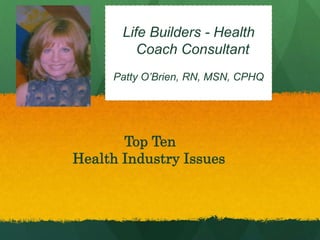 Life Builders - Health
Coach Consultant
Patty O’Brien, RN, MSN, CPHQ
Top Ten
Health Industry Issues
 