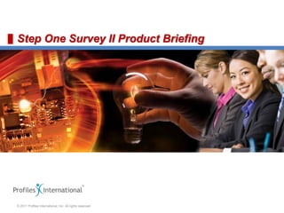 © 2011 Profiles International, Inc. All rights reserved.
Step One Survey II Product Briefing
 