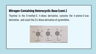 Thymine is the 5-methyl-2, 4-dioxo derivative, cytosine the 4-amino-2-oxo
derivative, and uracil the 2,4-dioxo derivative of pyramidine.
Nitrogen-Containing Heterocyclic Base (cont.)
 