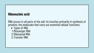 Types of RNA
Messenger RNA
Ribosomal RNA
Transfer RNA
1.
RNA occurs in all parts of the cell. Its function primarily in synthesis of
proteins, the molecules that carry out essential cellular functions.
1.
2.
3.
Ribonucleic acid
 