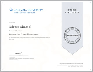 EDUCA
T
ION FOR EVE
R
YONE
CO
U
R
S
E
C E R T I F
I
C
A
TE
COURSE
CERTIFICATE
12/08/2016
Edrees Shamal
Construction Project Management
an online non-credit course authorized by Columbia University and offered through
Coursera
has successfully completed
Ibrahim Odeh
Department of Civil Engineering and Engineering Mechanics
Columbia University
Verify at coursera.org/verify/NTNF52J2GNFK
Coursera has confirmed the identity of this individual and
their participation in the course.