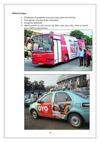 13
Offline Strategy –
1 Distribution of pamphlets across bus stops, malls and churches
2 Participating in Fashion Shows and events
3 Giving free workshops
4 Advertisements on cab services e.g. Meru cabs, easy cabs, Volvo or normal
buses (BMTC),autorickshaws
 