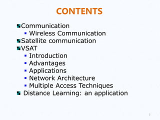 2
CONTENTS
Communication
 Wireless Communication
Satellite communication
VSAT
 Introduction
 Advantages
 Applications
 Network Architecture
 Multiple Access Techniques
Distance Learning: an application
 
