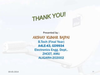24
Presented by :
AKSHAY KUMAR BAJPAI
B.Tech (Final Year)
A4LE-43, GD9934
Electronics Engg. Dept..
ZHCET, AMU
ALIGARH-202002
09-05-2014
 