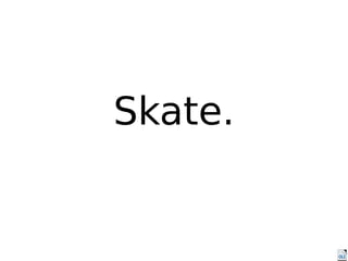 Skate.
 