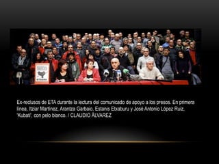 Ex-reclusos de ETA durante la lectura del comunicado de apoyo a los presos. En primera
línea, Itziar Martínez, Arantza Garbaio, Estanis Etxaburu y José Antonio López Ruiz,
'Kubati', con pelo blanco. / CLAUDIO ÁLVAREZ

 