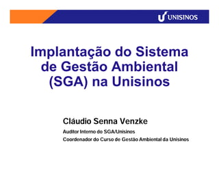 Implantação do Sistema
  de Gestão Ambiental
   (SGA) na Unisinos

    Cláudio Senna Venzke
    Auditor Interno do SGA/Unisinos
    Coordenador do Curso de Gestão Ambiental da Unisinos
 