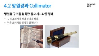 4.2 망원경과 Collimator
망원경 구조를 접목한 길고 가느다란 형태
- 구경 조리개가 작아 부피가 작다
- 작은 조리개로 밝기가 떨어진다
 