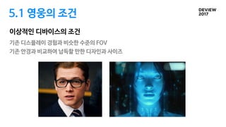 5.1 영웅의 조건
기존 디스플레이 경험과 비슷한 수준의 FOV
기존 안경과 비교하여 납득할 만한 디자인과 사이즈
이상적인 디바이스의 조건
 