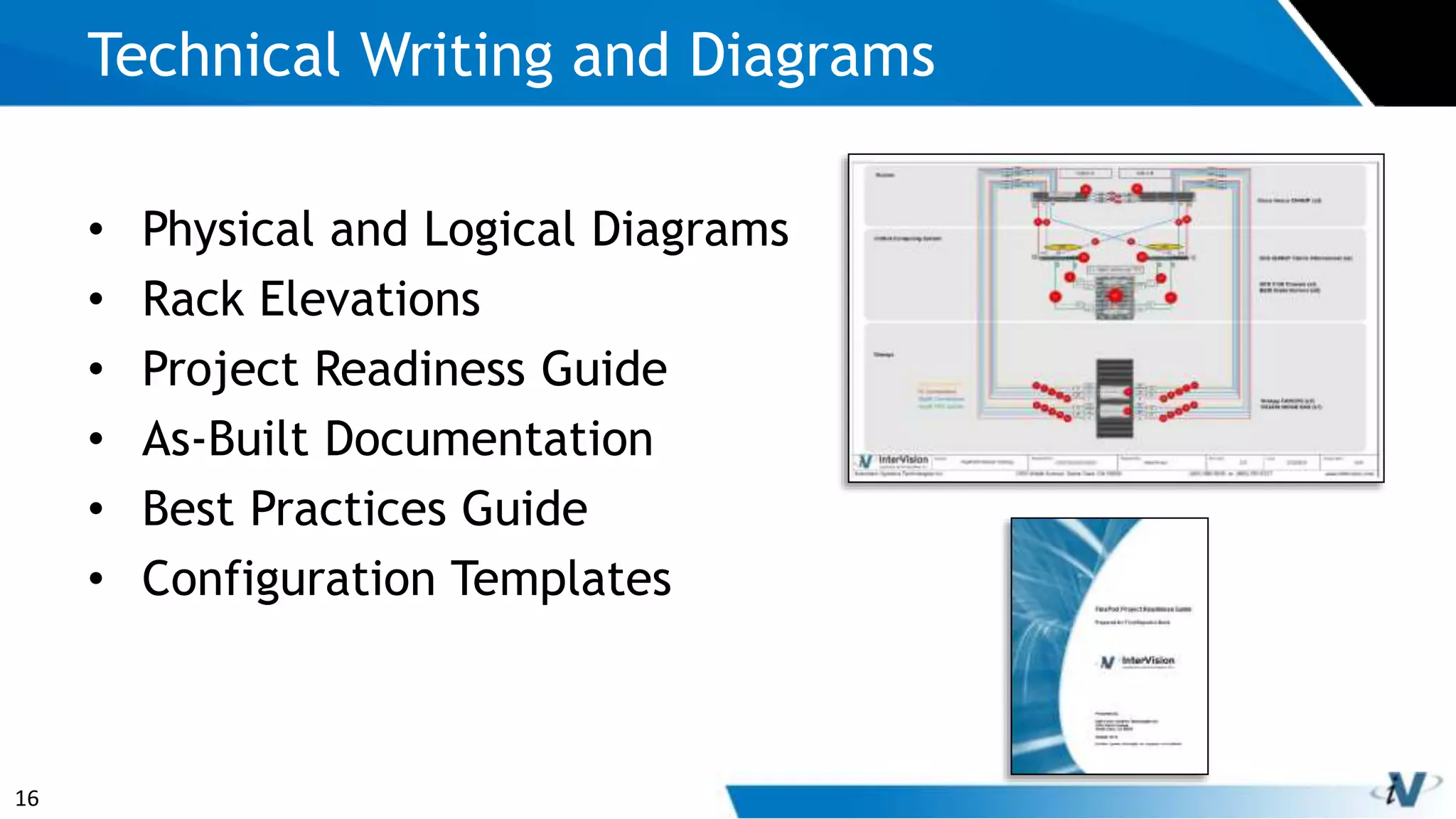 16
• Physical and Logical Diagrams
• Rack Elevations
• Project Readiness Guide
• As-Built Documentation
• Best Practices Guide
• Configuration Templates
Technical Writing and Diagrams
 