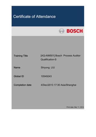 Certificate of Attendance
Training Title [AQ-AIM501] Bosch Process Auditor
Qualification-S
Name Shiyong LIU
Global ID 10549243
Completion date 4/Dec/2013 17:30 Asia/Shanghai
Print date Mar 11, 2014
 