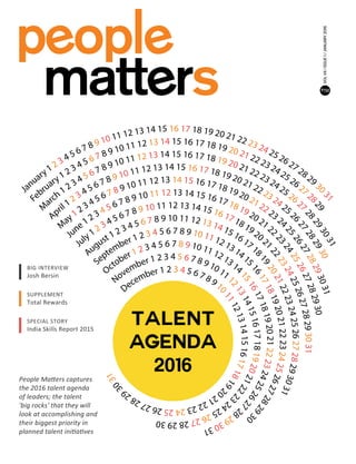 People Matters captures
the 2016 talent agenda
of leaders; the talent
'big rocks' that they will
look at accomplishing and
their biggest priority in
planned talent initiatives
TALENT
AGENDA
2016
BIG INTERVIEW
Josh Bersin
SUPPLEMENT
Total Rewards
SPECIAL STORY
India Skills Report 2015
VOLVII/ISSUE1/JANUARY2016
 