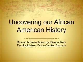 Uncovering our African
American History
Research Presentation by: Bianca Ware
Faculty Advisor: Ferne Caulker Bronson
 