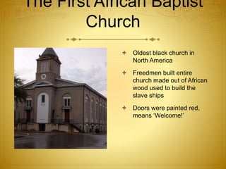 The First African Baptist
Church
 Oldest black church in
North America
 Freedmen built entire
church made out of African
wood used to build the
slave ships
 Doors were painted red,
means ‘Welcome!’
 