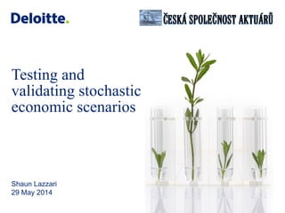 © 2014 Deloitte MCS Limited. All rights reserved.
Testing and
validating stochastic
economic scenarios
Shaun Lazzari
29 May 2014
 