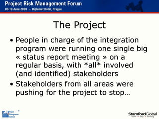The Project
• People in charge of the integration
program were running one single big
« status report meeting » on a
regul...