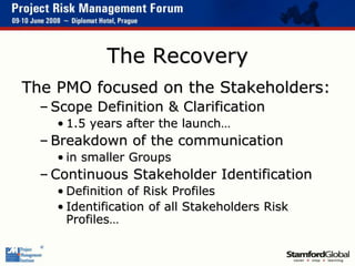 The Recovery
The PMO focused on the Stakeholders:
– Scope Definition & Clarification
• 1.5 years after the launch…
– Break...