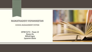 MAMATHADEVI VIDYANIKETAN
SCHOOL MANAGEMENT SYSTEM
OPIM 5272 – Team 10
Baoyu Xu
Milind Jagre
Jayasree Akula
 