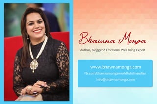 Bhawna Monga
Author, Blogger & Emotional Well Being Expert
www.bhawnamonga.com
Fb.com/bhawnamongaworldfullofneedles
Info@bhawnamonga.com
 