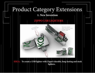 Product Category Extensions
1. New Invention
ZIPPO USB LIGHTERS
IDEA: To create a USB lighter with Zippo’s durable, long-lasting and steek
lighters.
 