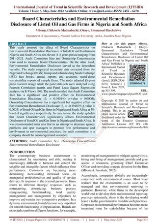 International Journal of Trend in Scientific Research and Development (IJTSRD)
Volume 7 Issue 3, May-June 2023 Available Online: www.ijtsrd.com e-ISSN: 2456 – 6470
@ IJTSRD | Unique Paper ID – IJTSRD56371 | Volume – 7 | Issue – 3 | May-June 2023 Page 303
Board Characteristics and Environmental Remediation
Disclosure of Listed Oil and Gas Firms in Nigeria and South Africa
Mbonu, Chikwelu Maduabuchi; Okoye, Emmanuel Ikechukwu
Department of Accountancy, Nnamdi Azikiwe University, Awka, Anambra State, Nigeria
ABSTRACT
This study assessed the effect of Board Characteristics on
Environmental Remediation Disclosure of listed Oil and Gas firms in
Nigeria and South Africa for eleven (11) years period ranging from
2011-2021. Audit Committee Size and Ownership Concentration
were used to measure Board Characteristics. On the other hand,
Environmental Remediation Disclosure served as the dependent
variable. The study employed secondary data extracted from the
Nigerian Exchange (NGX) Group and Johannesburg Stock Exchange
(JSE) fact books, annual reports and accounts, stand-alone
sustainability reports of sample firms. The study adopted Ex-post
facto research design while the panel data sets were analyzed using
Pearson Correlation matrix and Panel Least Square Regression
analysis via E-Views 10.0. The result revealed that Audit Committee
Size has a significant and positive effect on Environmental
Remediation Disclosure (β1 = 0.040140; p-value = 0.0000);
Ownership Concentration has a significant but negative effect on
Environmental Remediation Disclosure (β2 = -0.194875; p-value =
0.0035) of listed Oil and Gas firms in Nigeria and South Africa at 5%
level of significance respectively. In conclusion, the study upholds
that Board Characteristics significantly affects Environmental
Disclosure of listed Oil and Gas firms in Nigeria and South Africa. It
was recommended inter alia that in an attempt to decrease agency
problems and spur managers to promote firm performance and
involvement in environmental practices, the audit committee in a
company should be encouraged and sustained.
KEYWORDS: Audit Committee Size, Ownership Concentration,
Environmental Remediation Disclosure
How to cite this paper: Mbonu,
Chikwelu Maduabuchi | Okoye,
Emmanuel Ikechukwu "Board
Characteristics and Environmental
Remediation Disclosure of Listed Oil
and Gas Firms in Nigeria and South
Africa" Published in
International Journal
of Trend in
Scientific Research
and Development
(ijtsrd), ISSN: 2456-
6470, Volume-7 |
Issue-3, June 2023,
pp.303-309, URL:
www.ijtsrd.com/papers/ijtsrd56371.pdf
Copyright © 2023 by author (s) and
International Journal of Trend in
Scientific Research and Development
Journal. This is an
Open Access article
distributed under the
terms of the Creative Commons
Attribution License (CC BY 4.0)
(http://creativecommons.org/licenses/by/4.0)
INTRODUCTION
The contemporary business environment is
characterised by uncertainty and risk, making it
increasingly difficult to forecast and control the
tangible and intangible factors which influence firm
performance. Customers are becoming more
demanding, necessitating increased focus on
managerial professionalism and quality of service
delivery. In response to the external pressures, firms
resort to different strategic responses such as
restructuring, downsizing, business process
reengineering, benchmarking, total quality
management and management by objectives to
improve and sustain their competitive positions. In a
dynamic environment, boards become very important
for smooth functioning of organisations. Boards are
expected to perform different functions, for example,
monitoring of management to mitigate agency costs,
hiring and firing of management, provide and give
access to resources, grooming Chief Executive
Officer and providing strategic direction for the firm
(Mbonu & Amahalu, 2022).
Accordingly, companies globally are increasingly
concerned with environmental issues. Most have
realized that the environment is an asset to be
managed and that environmental reporting is
pertinent. However, while firms in the developed
world tend to develop their environmental reporting
practices voluntarily, those in the developing world
leave it to the government to mandate such practices.
Corporate environmental performance becomes more
important issue for stakeholders because of the
IJTSRD56371
 