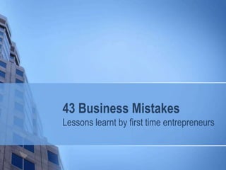 43 Business Mistakes
Lessons learnt by first time entrepreneurs
 