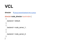 VCL
director # group several backend into a group
director node_director round-robin {
{
.backend = default;
}
{
.backend = node_server_1;
}
{
.backend = node_server_2;
}
}
 