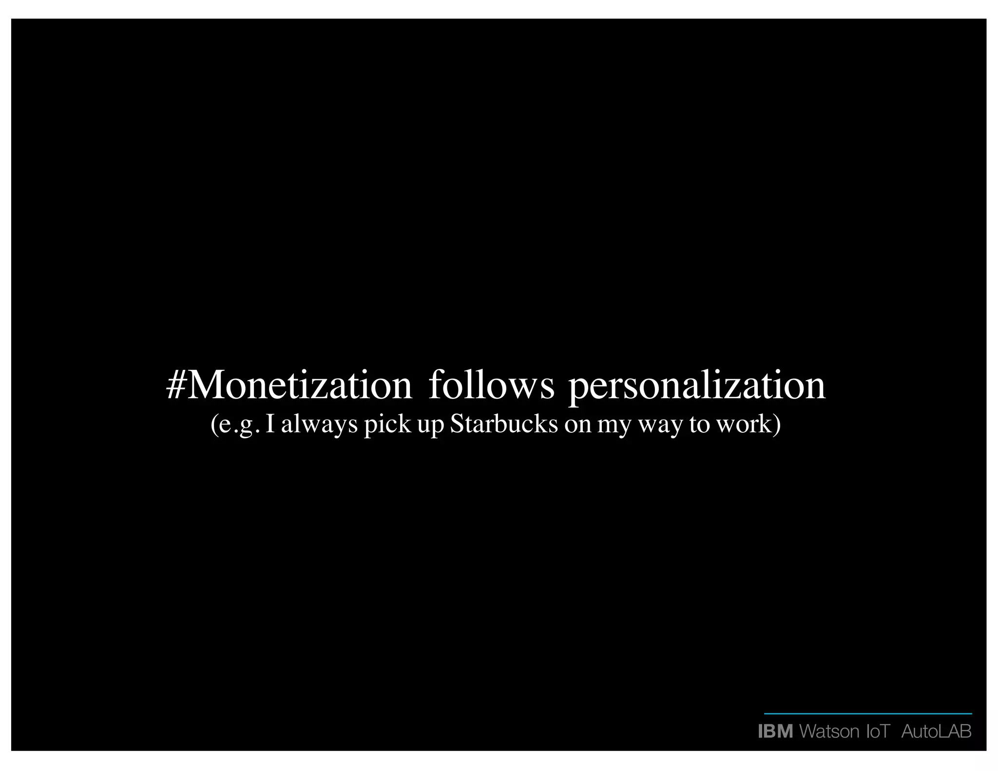 IBM Watson IoT AutoLAB
#Monetization follows personalization
(e.g. I always pick up Starbucks on my way to work)
 