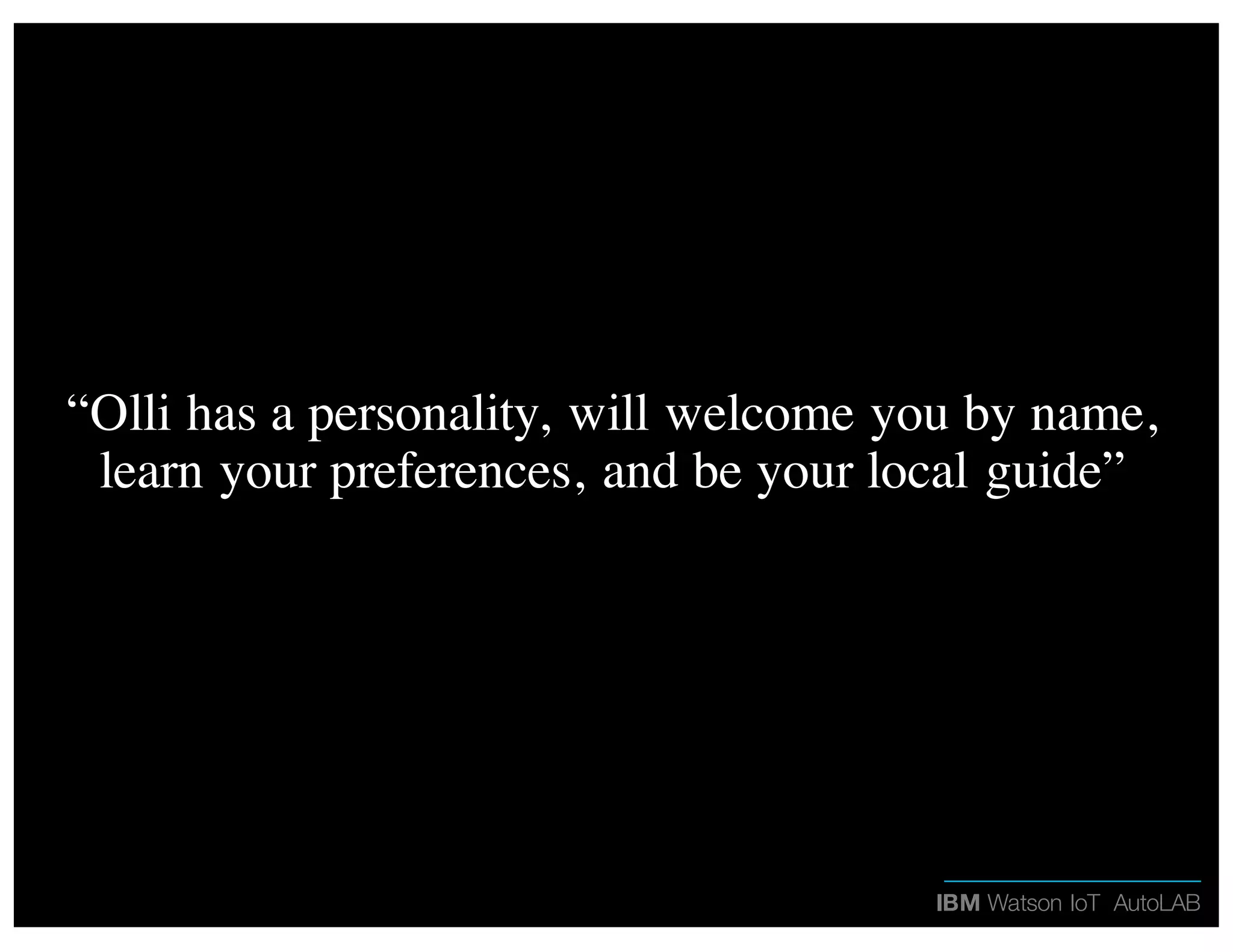 IBM Watson IoT AutoLAB
“Olli has a personality, will welcome you by name,
learn your preferences, and be your local guide”
 