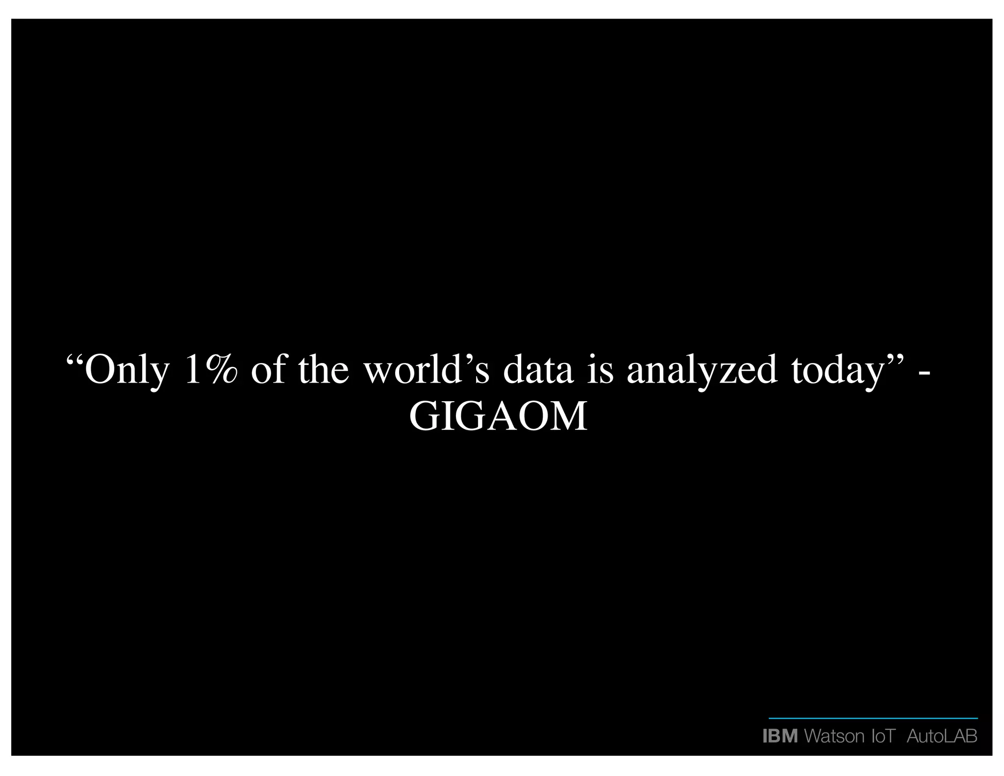 IBM Watson IoT AutoLAB
“Only 1% of the world’s data is analyzed today” -
GIGAOM
 