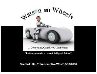 IBM Watson IoT AutoLAB
…Connected, Cognitive,Autonomous
Sachin Lulla- TU Automotive West10/13/2016
“Let’s co-create a more intelligent future”
 