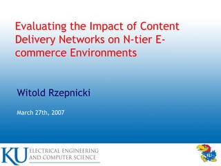 Evaluating the Impact of Content
Delivery Networks on N-tier E-
commerce Environments
Witold Rzepnicki
March 27th, 2007
 
