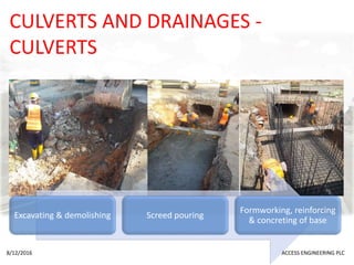 CULVERTS AND DRAINAGES -
CULVERTS
Excavating & demolishing Screed pouring
Formworking, reinforcing
& concreting of base
8/12/2016 ACCESS ENGINEERING PLC
 