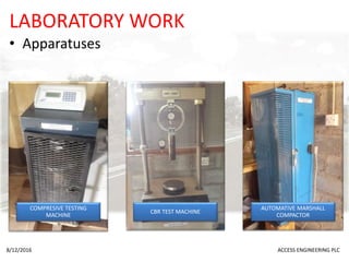 LABORATORY WORK
• Apparatuses
8/12/2016 ACCESS ENGINEERING PLC
COMPRESIVE TESTING
MACHINE
CBR TEST MACHINE
AUTOMATIVE MARSHALL
COMPACTOR
 