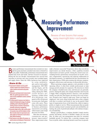 B
usiness performance measurements have existed ever since
the first grain merchant scratched some notes to himself on
a clay tablet. Traditionally, performance measurements have
implied only levels and trends, and have focused on outcomes.
During the last two decades, measurements have moved from
outcomes to activities and, more recently, have included inputs
and supply chains. Since the 1980s, businesses have improved
by using methodolo-
gies such as total quality
management, ISO 9001
and Six Sigma, and the
results have been aston-
ishing. During the 1960s,
overall business per-
formance yielded about
50 to 60 percent, com-
pared to 80 to 90 percent
in recent years. Such gains
come with a price. These
days, most improvements
in business performance
must involve cost-cutting,
which means some tough
decisions for CEOs.
How does one measure,
communicate and per-
petuate improvement?
Does improvement alone
make a business successful? Experience shows that cost-driven
improvement can shrink business, while capability-oriented
improvement can lead to growth. Among the current issues sur-
rounding business performance measurement are layoffs, sever-
ance compensation, outsourcing and reducing employment in
developed economies. To implement the best measurements for
their organizations, CEOs must examine the relevance, purpose,
adequacy, effectiveness and outcomes of all possible decisions.
	 When a growing company appoints a new president or chief
operating officer, it often hires reliable professionals to help
manage growth and plan for expansion. The direction in which
the company is headed seems clear, and forecasts are generally
positive. During this phase, the company flourishes and everyone
is happy. With a struggling business, however, a new president
usually cuts jobs first, then figures out what to do to stay in busi-
ness. Prospects don’t improve right away. Times are tough for
employees, who worry about losing their jobs as they compete
with their co-workers and friends to stay on the payroll. Both
types of organizations focus on the bottom line, either to improve
profits or simply to survive. When measurements that can guide
decision making toward sustained growth and profitability are
lacking, the cycles of growth and cutbacks will continue irrespec-
tive of leadership.
	 During a growth phase, a company shouldn’t simply monitor
growth, and during a decline it shouldn’t simply cut costs and
jobs. In either case, top management must plan for sustained
profitable growth. To achieve this, a growing company must
focus on profit, while a declining business must focus on growth.
by Praveen Gupta
Know & Go
•	Improvement initiatives must be growth-
oriented, instead of cost-reduction-driven, to
create a positive environment and positive
behaviors.
•	Performance and improvement measurements
differ, thus specific improvement measure-
ments must be established to achieve sustained
improvement.
•	To achieve growth, businesses must clearly ar-
ticulate the fundamental strategy of sustained,
profitable growth realized through bench-
marking, business scorecards, improvement,
innovation and process management.
•	Innovation begins with an idea, and the extent
of innovation varies with the freedom to think.
Most innovative ideas for improvement come
when people are having fun at work and can
think without limitations.
•	Good measures must address the purpose, ex-
pected outcome and adequacy of improvement.
44 Quality Digest/March 2007
Measuring Performance
Improvement
Beware of new brooms that sweep
away meaningful data—and people.
 