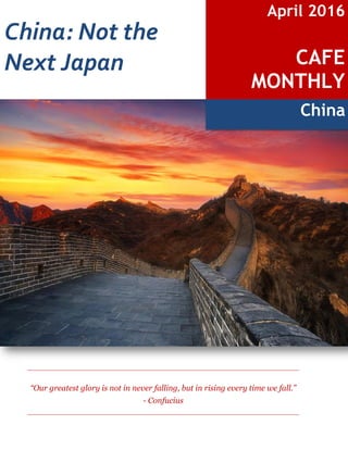 China
China: Not the
Next Japan
April 2016
CAFE
MONTHLY
“Our greatest glory is not in never falling, but in rising every time we fall.”
- Confucius
 