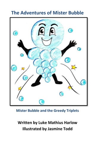 The Adventures of Mister Bubble
Mister Bubble and the Greedy Triplets
Written by Luke Mathius Harlow
Illustrated by Jasmine Todd
 