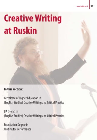 CreativeWriting
at Ruskin
In this section:
Certificate of Higher Education in
(English Studies) CreativeWriting and Critical Practice
BA (Hons) in
(English Studies) CreativeWriting and Critical Practice
Foundation Degree in
Writing for Performance
www.ruskin.ac.uk 15
 