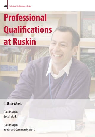 Professional
Qualifications
at Ruskin
In this section:
BA (Hons) in
SocialWork
BA (Hons) in
Youth and CommunityWork
28 Professional Qualifications at Ruskin
 
