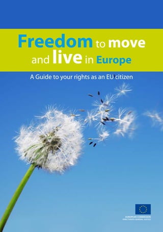 1
EUROPEAN COMMISSION
DIRECTORATE-GENERAL JUSTICE
Freedomto move
and livein Europe
A Guide to your rights as an EU citizen
 