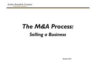 Jordan, Knauff & Company
INVESTMENT BANKERS
The M&A Process:
Selling a Business
October 2015
 