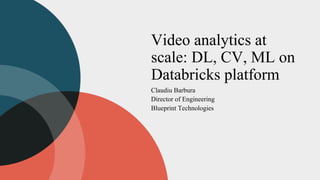 Video analytics at
scale: DL, CV, ML on
Databricks platform
Claudiu Barbura
Director of Engineering
Blueprint Technologies
 