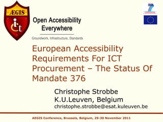 European Accessibility
Requirements For ICT
Procurement – The Status Of
Mandate 376
            Christophe Strobbe
            K.U.Leuven, Belgium
            christophe.strobbe@esat.kuleuven.be

AEGIS Conference, Brussels, Belgium, 29-30 November 2011
 
