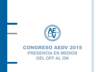 CONGRESO AEDV 2015
PRESENCIA EN MEDIOS
DEL OFF AL ON
 