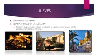 JUEVES
 DÍA DE PUERTAS ABIERTAS
 VELADA ANDALUSÍ EN LA ALCAZABA
 Recitales de poesía con música en directo, té y pastas morunas y un bonito
paseo por la historia de Almería.
 